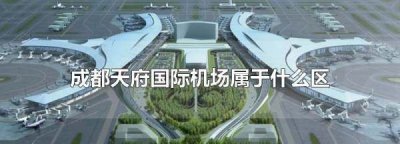 ​天府国际机场在成都的什么位置,成都天府国际机场属于什么区