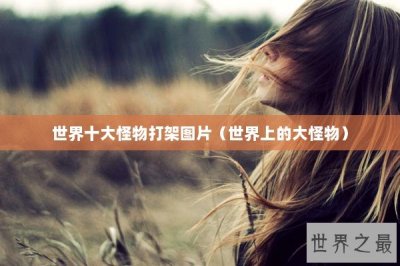 ​世界十大怪物打架图片（世界上的大怪物）