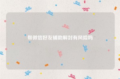 ​帮微信好友辅助解封有风险吗