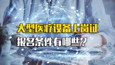 ​考大型医疗设备上岗证条件_大型医疗设备上岗证需要什么条件才能考