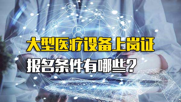 考大型医疗设备上岗证条件_大型医疗设备上岗证需要什么条件才能考 考大型医疗设备上岗证条件_大型医疗设备上岗证需要什么条件才能考