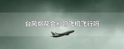 ​台风烟花会影响飞机飞行吗