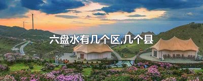 ​六盘水有几个区,几个县