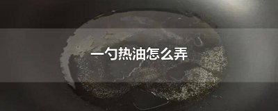 ​一勺热油怎么弄 一勺热油怎么弄好吃