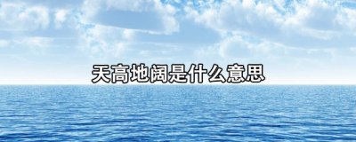 ​天高地阔是什么意思（请用天高地阔造句）