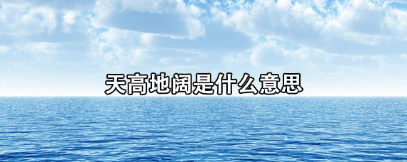 天高地阔是什么意思（请用天高地阔造句）