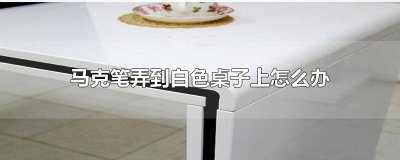 ​马克笔弄到白色桌子上怎么办 知乎 马克笔弄到白色桌子上怎么办
