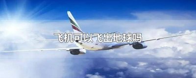 ​飞机能飞出地球吗? 飞机能飞出地球