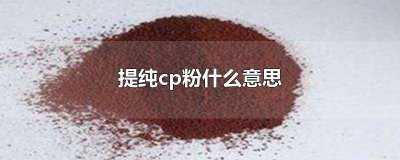 ​什么叫cp粉提纯 cp粉为什么提纯