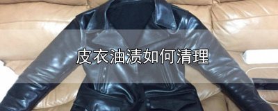​皮衣油渍如何清理 皮衣服油渍怎么去除