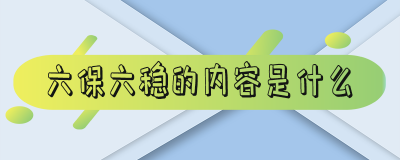 ​六稳六保的基本内容及重要意义 六稳六保的内容是什么