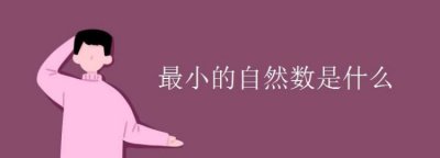 最小的自然数是几,最小的非自然数是几啊?