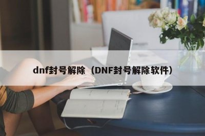 ​dnf封号解除（DNF封号解除软件）