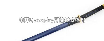 ​未开刃cosplay刀能过安检吗