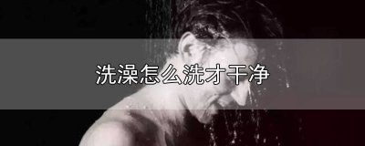 ​洗澡该怎么洗才干净 怎样洗澡干净