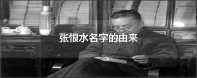 ​张恨水名字典故 张恨水的笔名出自