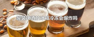 ​罐装啤酒放冰箱冷冻会爆炸吗