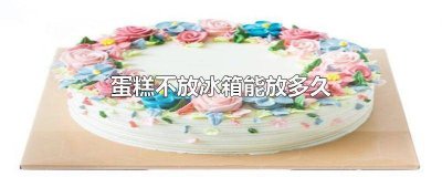 ​蛋糕不放冰箱常温能放多久 蛋糕在16度下能放多久