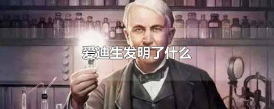 ​爱迪生发明什么? 爱迪生发明的有什么